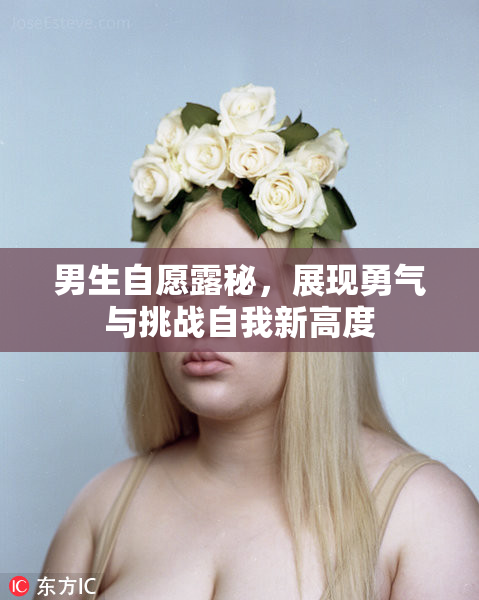 男生自愿露秘，展现勇气与挑战自我新高度