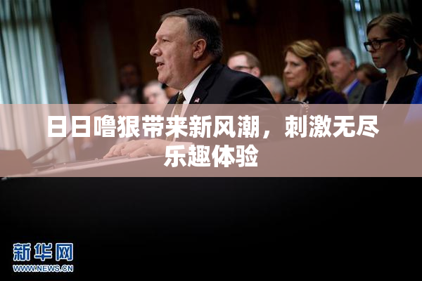 日日噜狠带来新风潮，刺激无尽乐趣体验