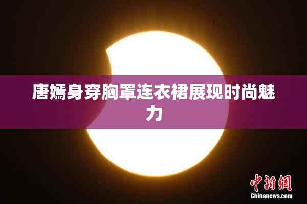 唐嫣身穿胸罩连衣裙展现时尚魅力
