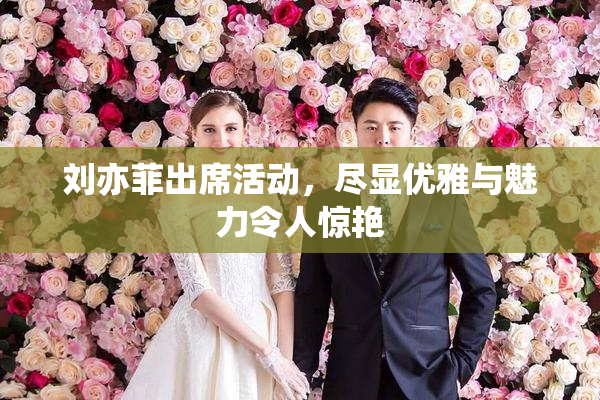 刘亦菲出席活动，尽显优雅与魅力令人惊艳