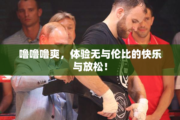噜噜噜爽，体验无与伦比的快乐与放松！