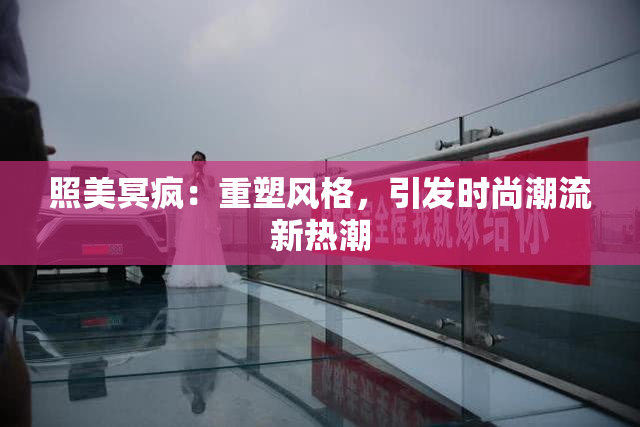 照美冥疯：重塑风格，引发时尚潮流新热潮