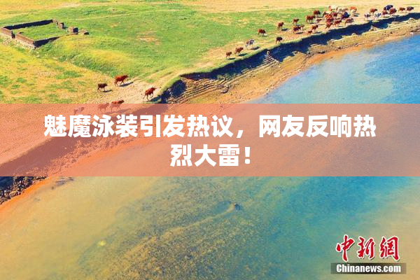 魅魔泳装引发热议，网友反响热烈大雷！