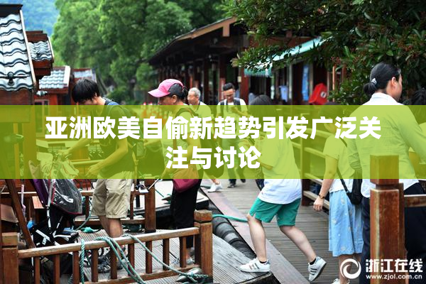 亚洲欧美自偷新趋势引发广泛关注与讨论