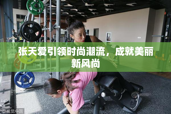 张天爱引领时尚潮流，成就美丽新风尚