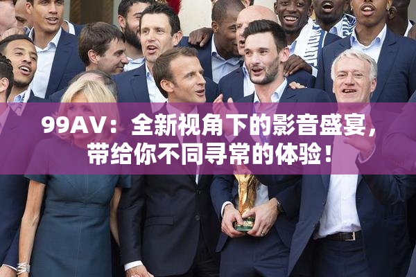 99AV：全新视角下的影音盛宴，带给你不同寻常的体验！