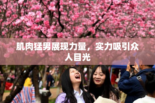 肌肉猛男展现力量，实力吸引众人目光