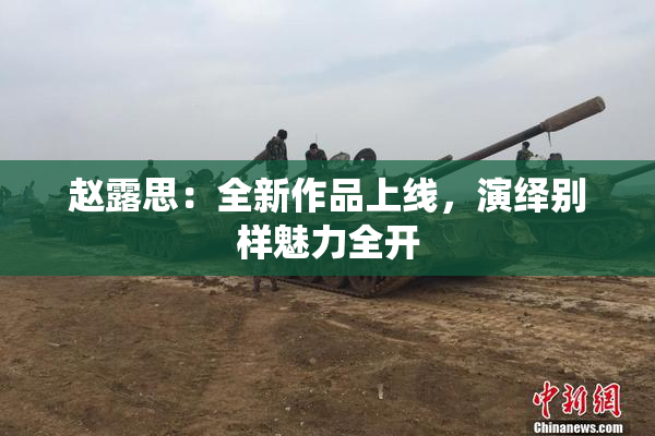 赵露思：全新作品上线，演绎别样魅力全开