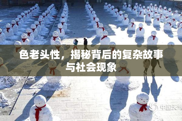 色老头性，揭秘背后的复杂故事与社会现象
