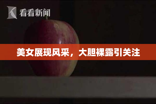 美女展现风采，大胆裸露引关注