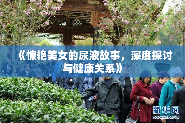 《惊艳美女的尿液故事，深度探讨与健康关系》