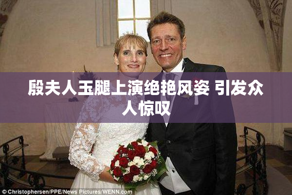 殷夫人玉腿上演绝艳风姿 引发众人惊叹