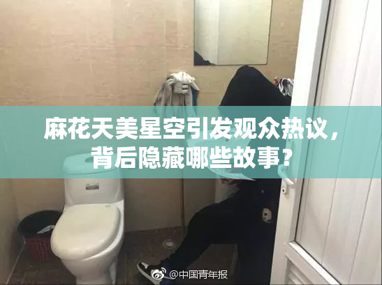 麻花天美星空引发观众热议，背后隐藏哪些故事？