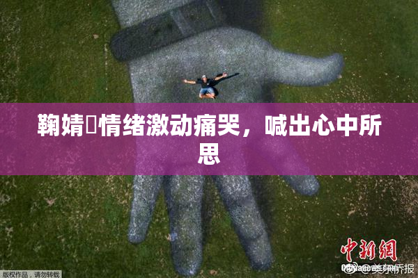 鞠婧祎情绪激动痛哭，喊出心中所思