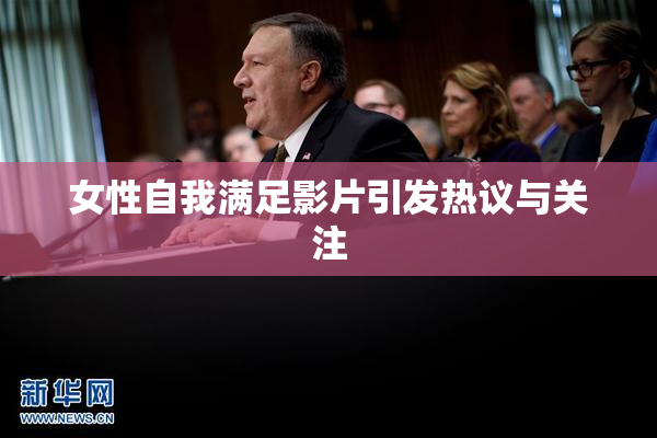 女性自我满足影片引发热议与关注
