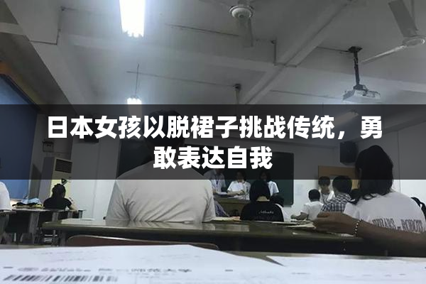 日本女孩以脱裙子挑战传统，勇敢表达自我