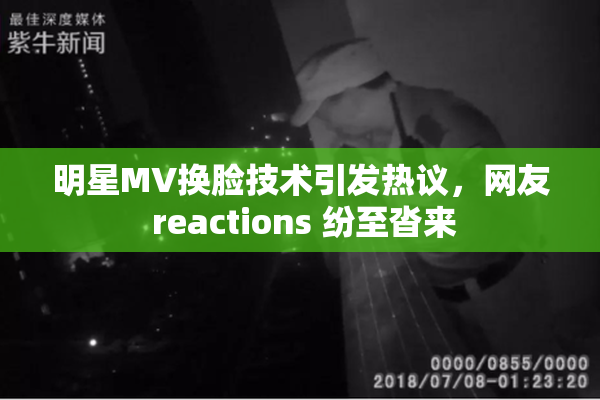明星MV换脸技术引发热议，网友 reactions 纷至沓来