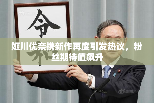 姬川优奈携新作再度引发热议，粉丝期待值飙升