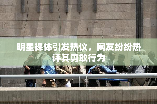 明星裸体引发热议，网友纷纷热评其勇敢行为