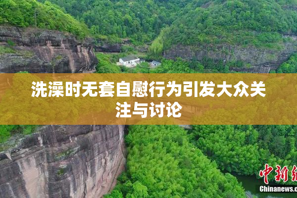 洗澡时无套自慰行为引发大众关注与讨论