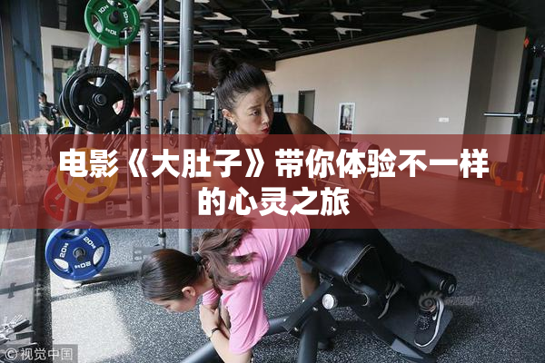 电影《大肚子》带你体验不一样的心灵之旅