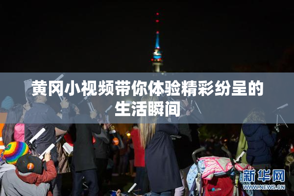 黄冈小视频带你体验精彩纷呈的生活瞬间