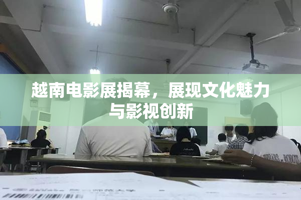 越南电影展揭幕，展现文化魅力与影视创新