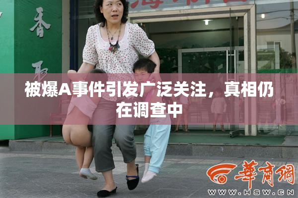 被爆A事件引发广泛关注，真相仍在调查中