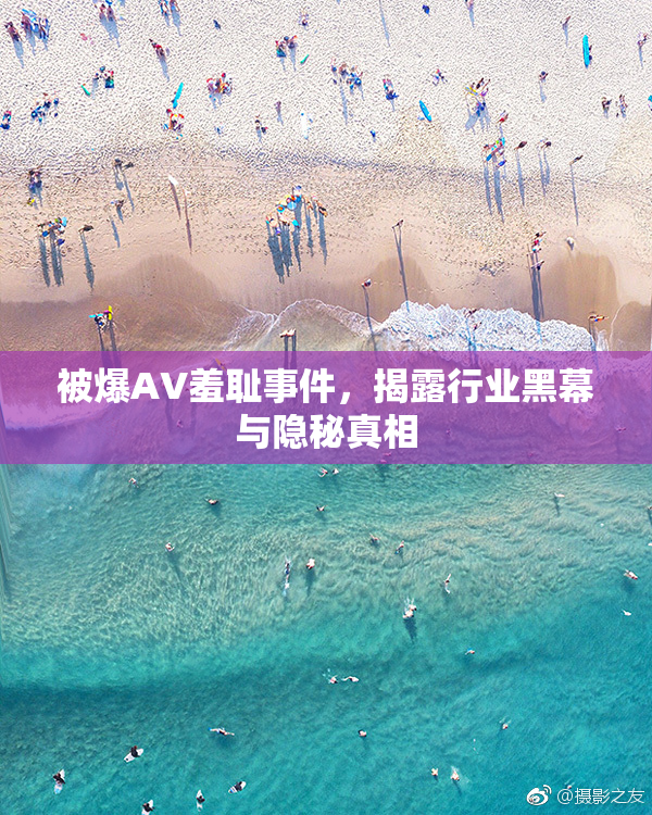 被爆AV羞耻事件，揭露行业黑幕与隐秘真相