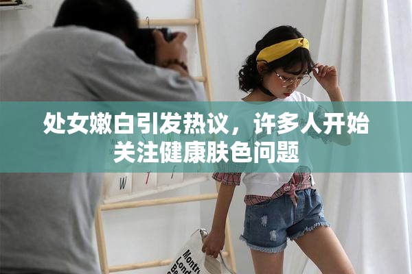 处女嫩白引发热议，许多人开始关注健康肤色问题