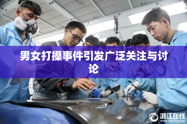 男女打搡事件引发广泛关注与讨论