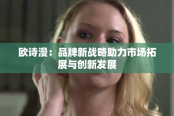 欧诗漫：品牌新战略助力市场拓展与创新发展