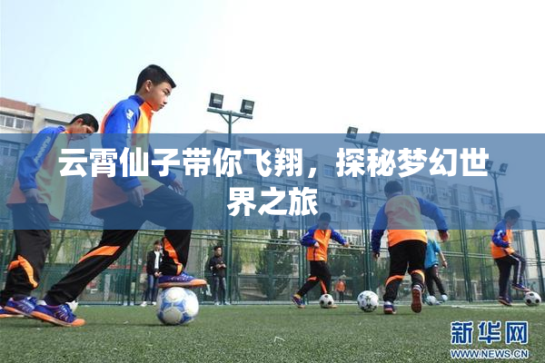 云霄仙子带你飞翔，探秘梦幻世界之旅