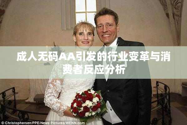 成人无码AA引发的行业变革与消费者反应分析