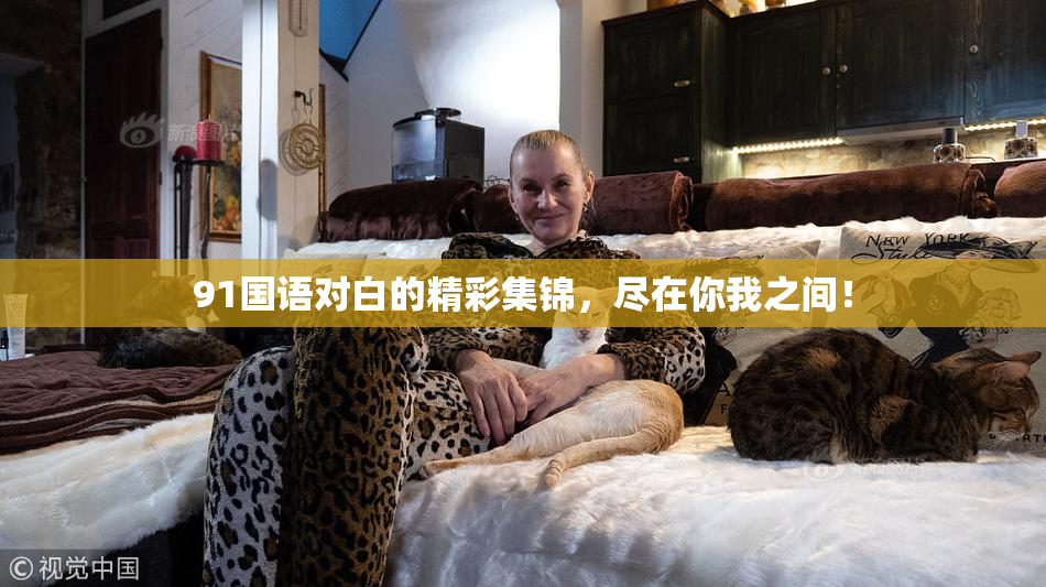 91国语对白的精彩集锦，尽在你我之间！