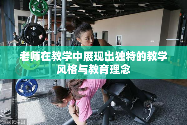 老师在教学中展现出独特的教学风格与教育理念