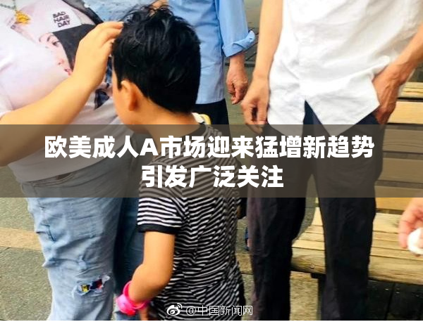 欧美成人A市场迎来猛增新趋势 引发广泛关注