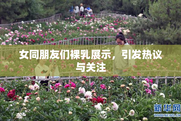 女同朋友们裸乳展示，引发热议与关注