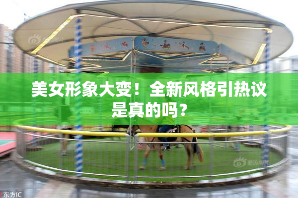 美女形象大变！全新风格引热议是真的吗？