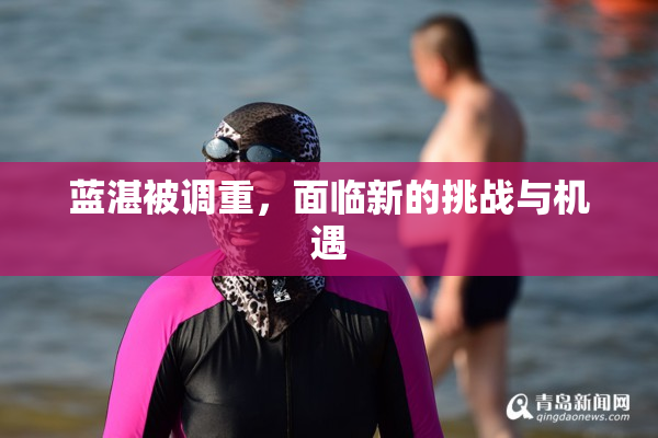 蓝湛被调重，面临新的挑战与机遇