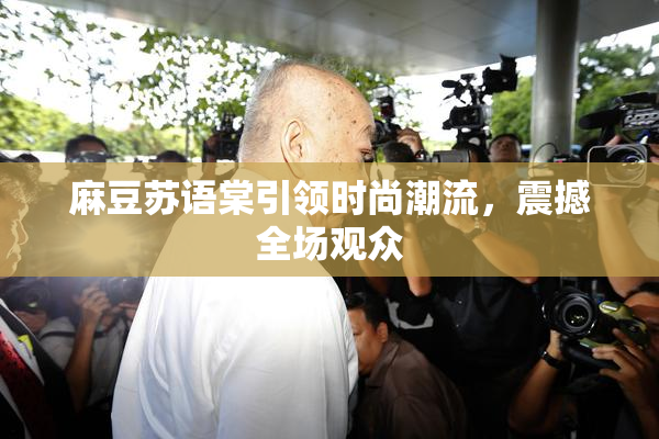 麻豆苏语棠引领时尚潮流，震撼全场观众