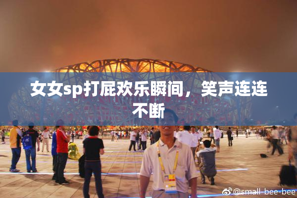女女sp打屁欢乐瞬间，笑声连连不断
