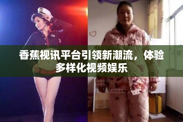 香蕉视讯平台引领新潮流，体验多样化视频娱乐