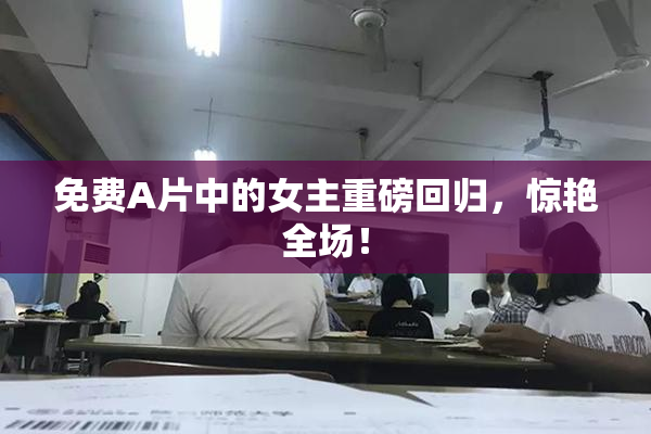 免费A片中的女主重磅回归，惊艳全场！