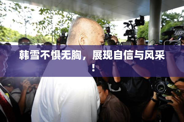 韩雪不惧无胸，展现自信与风采！