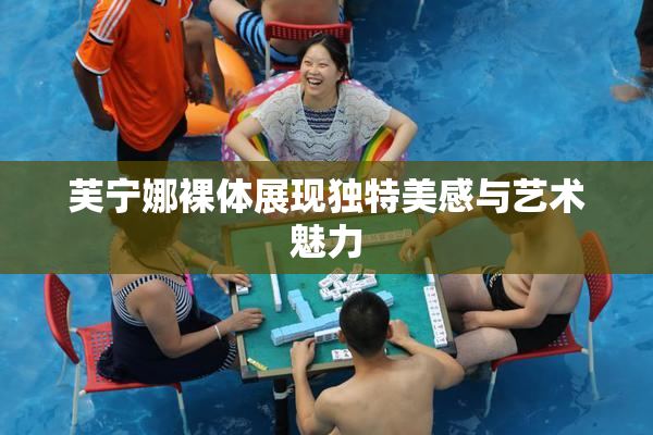 芙宁娜裸体展现独特美感与艺术魅力