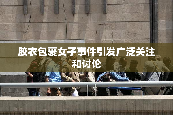 胶衣包裹女子事件引发广泛关注和讨论