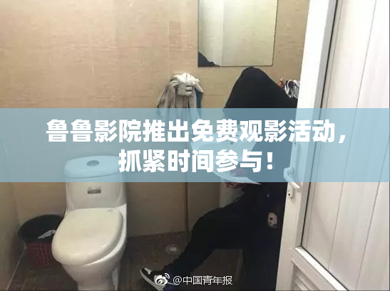 鲁鲁影院推出免费观影活动，抓紧时间参与！