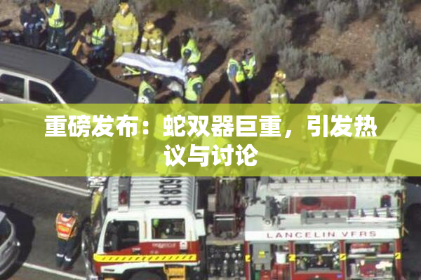 重磅发布：蛇双器巨重，引发热议与讨论