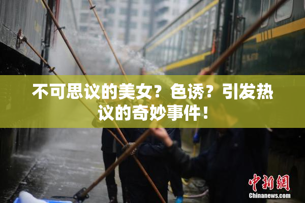 不可思议的美女？色诱？引发热议的奇妙事件！